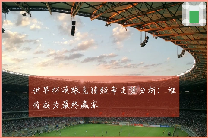 世界杯滚球竞猜赔率走势分析:谁将成为最终赢家