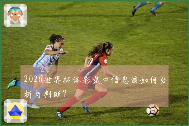 2026世界杯体彩盘口信息该如何分析与判断？