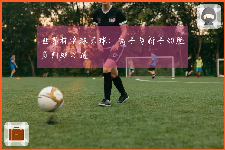 世界杯滚球买球：高手与新手的胜负判断之道