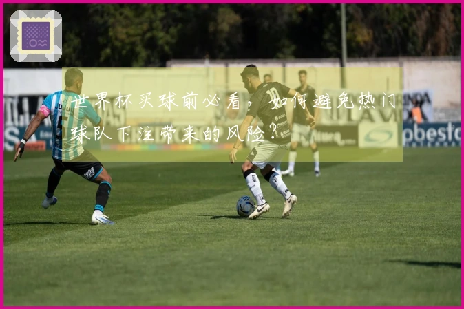 世界杯买球前必看，如何避免热门球队下注带来的风险？