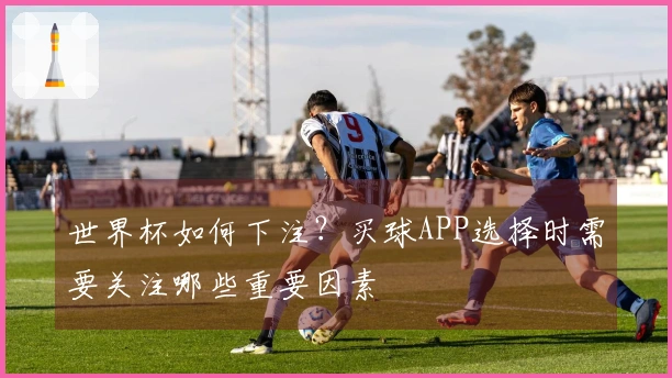 世界杯如何下注？买球APP选择时需要关注哪些重要因素